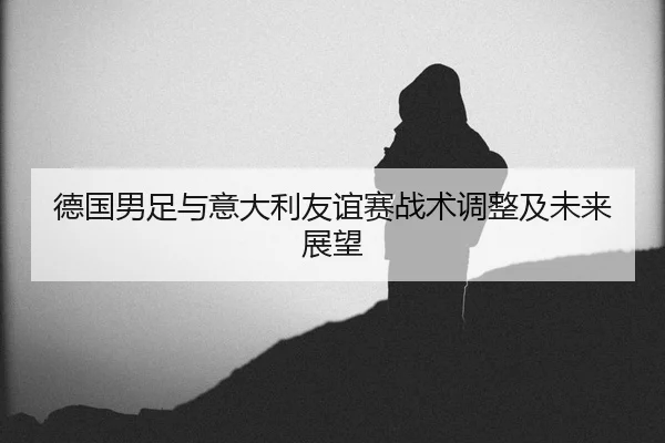 德国男足与意大利友谊赛战术调整及未来展望